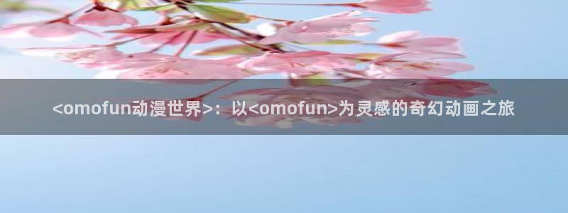 里番漫画工口：<omofun动漫世界>：以<omofun>为灵感的奇幻动画之旅