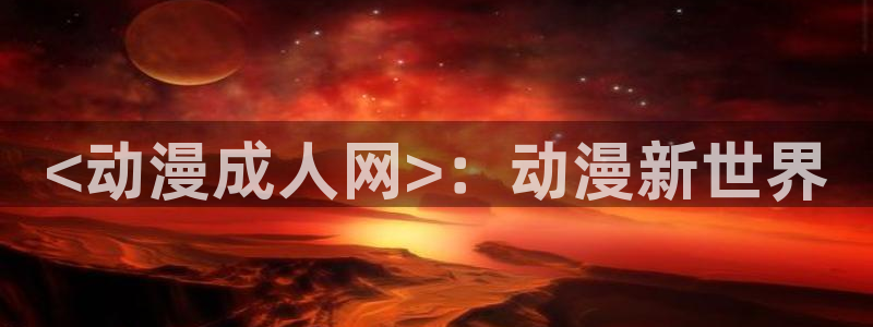 同人动漫里番：<动漫成人网>：动漫新世界