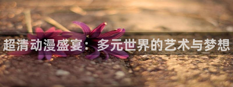 里番漫在线观看：超清动漫盛宴：多元世界的艺术与梦想
