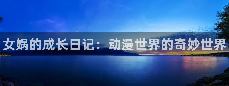 里番动漫在线看免费观看：女娲的成长日记：动漫世界的奇妙世界