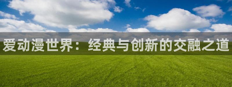 里番动漫绅士：爱动漫世界：经典与创新的交融之道