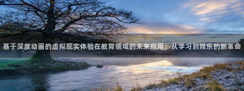 日本里番动漫网站：基于深度动画的虚拟现实体验在教育领域的未来应用：从学习到娱乐的新革命