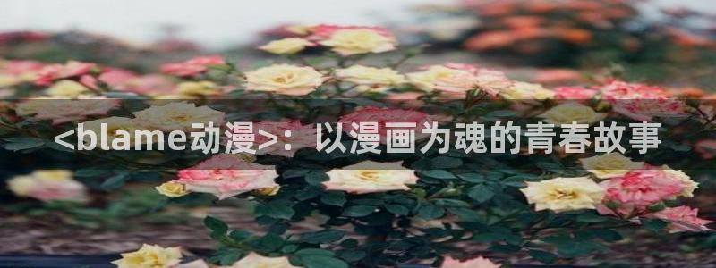 里番动漫日本：<blame动漫>：以漫画为魂的青春故事